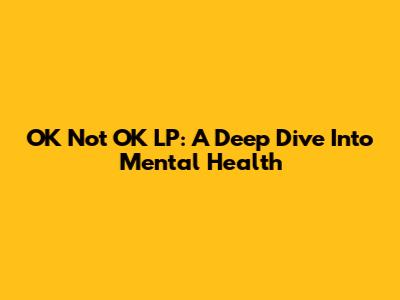 OK Not OK LP: A Deep Dive Into Mental Health