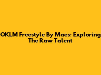 OKLM Freestyle By Maes: Exploring The Raw Talent