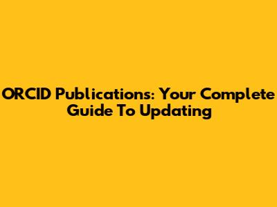 ORCID Publications: Your Complete Guide To Updating