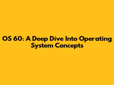 OS 60: A Deep Dive Into Operating System Concepts