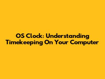 OS Clock: Understanding Timekeeping On Your Computer