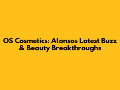 OS Cosmetics: Alonso's Latest Buzz & Beauty Breakthroughs