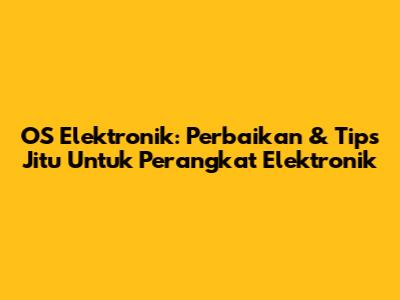 OS Elektronik: Perbaikan & Tips Jitu Untuk Perangkat Elektronik