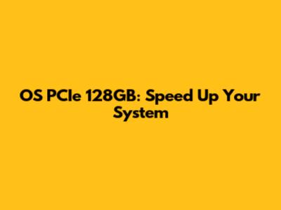 OS PCIe 128GB: Speed Up Your System