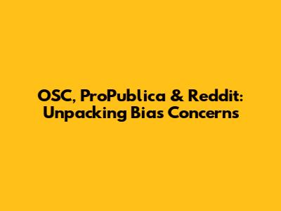 OSC, ProPublica & Reddit: Unpacking Bias Concerns