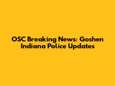 OSC Breaking News: Goshen Indiana Police Updates