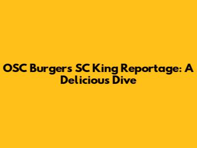OSC Burger's SC King Reportage: A Delicious Dive