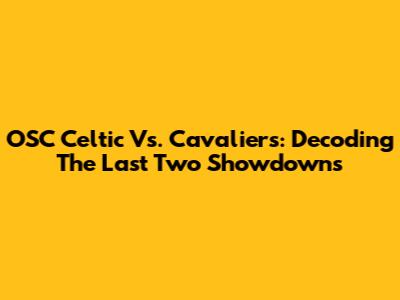 OSC Celtic Vs. Cavaliers: Decoding The Last Two Showdowns