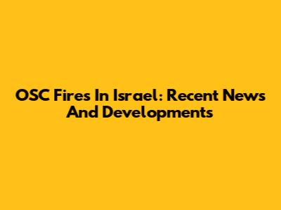 OSC Fires In Israel: Recent News And Developments