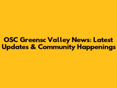 OSC Greensc Valley News: Latest Updates & Community Happenings