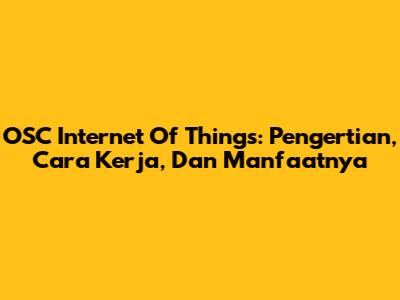 OSC Internet Of Things: Pengertian, Cara Kerja, Dan Manfaatnya