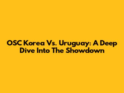 OSC Korea Vs. Uruguay: A Deep Dive Into The Showdown