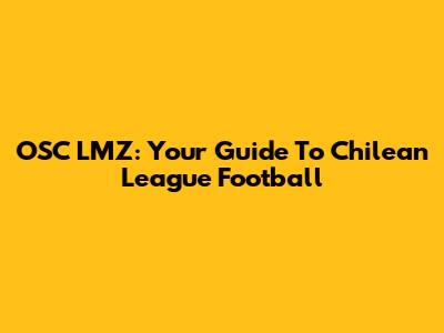 OSC LMZ: Your Guide To Chilean League Football