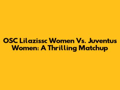 OSC Lilazissc Women Vs. Juventus Women: A Thrilling Matchup