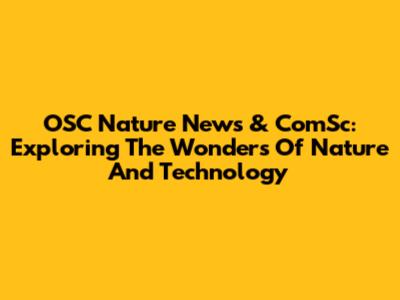 OSC Nature News & ComSc: Exploring The Wonders Of Nature And Technology