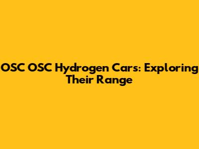 OSC OSC Hydrogen Cars: Exploring Their Range