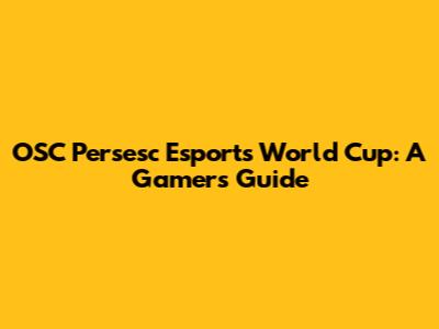OSC Persesc Esports World Cup: A Gamer's Guide