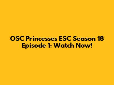 OSC Princesses ESC Season 18 Episode 1: Watch Now!