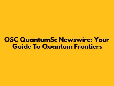 OSC QuantumSc Newswire: Your Guide To Quantum Frontiers