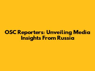 OSC Reporters: Unveiling Media Insights From Russia