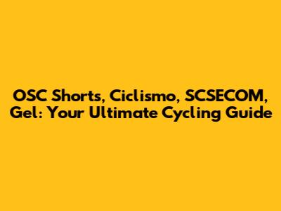 OSC Shorts, Ciclismo, SCSECOM, Gel: Your Ultimate Cycling Guide