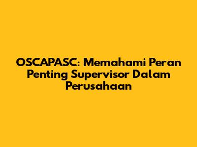 OSCAPASC: Memahami Peran Penting Supervisor Dalam Perusahaan