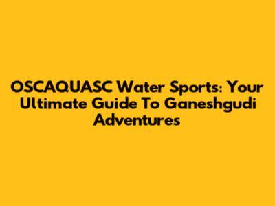 OSCAQUASC Water Sports: Your Ultimate Guide To Ganeshgudi Adventures