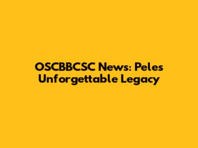 OSCBBCSC News: Pele's Unforgettable Legacy