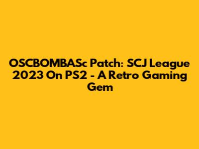 OSCBOMBASc Patch: SCJ League 2023 On PS2 - A Retro Gaming Gem