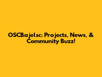 OSCBajelsc: Projects, News, & Community Buzz!