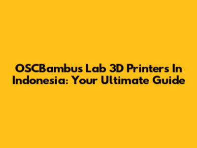 OSCBambus Lab 3D Printers In Indonesia: Your Ultimate Guide
