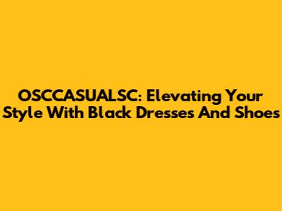 OSCCASUALSC: Elevating Your Style With Black Dresses And Shoes