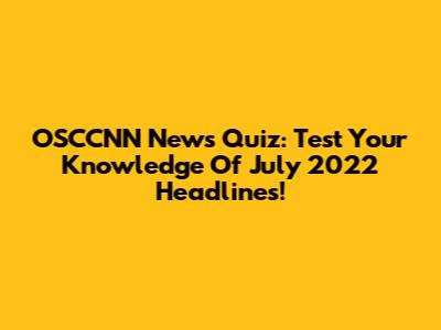 OSCCNN News Quiz: Test Your Knowledge Of July 2022 Headlines!