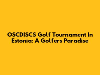 OSCDISCS Golf Tournament In Estonia: A Golfer's Paradise