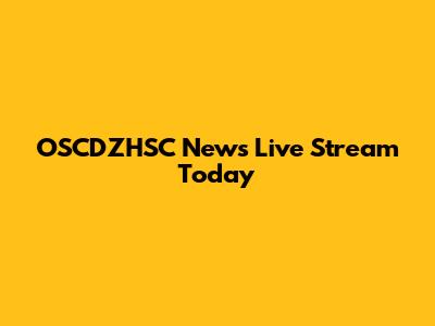 OSCDZHSC News Live Stream Today