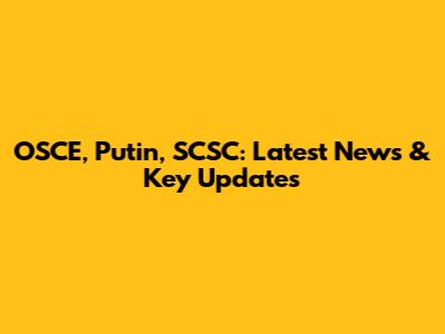 OSCE, Putin, SCSC: Latest News & Key Updates