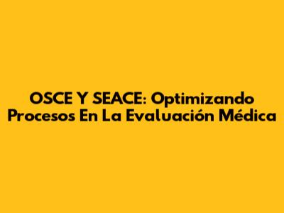 OSCE Y SEACE: Optimizando Procesos En La Evaluación Médica