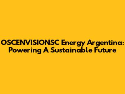 OSCENVISIONSC Energy Argentina: Powering A Sustainable Future