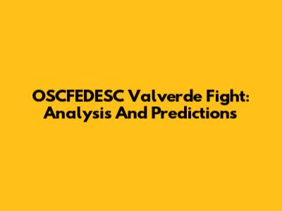 OSCFEDESC Valverde Fight: Analysis And Predictions