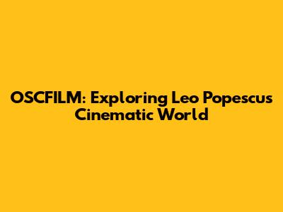 OSCFILM: Exploring Leo Popescu's Cinematic World