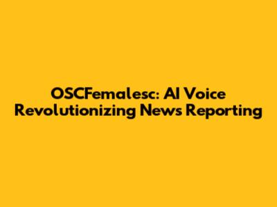OSCFemalesc: AI Voice Revolutionizing News Reporting