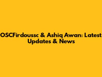 OSCFirdoussc & Ashiq Awan: Latest Updates & News