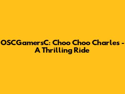 OSCGamersC: Choo Choo Charles - A Thrilling Ride