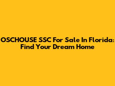 OSCHOUSE SSC For Sale In Florida: Find Your Dream Home