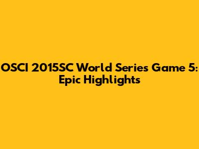 OSCI 2015SC World Series Game 5: Epic Highlights