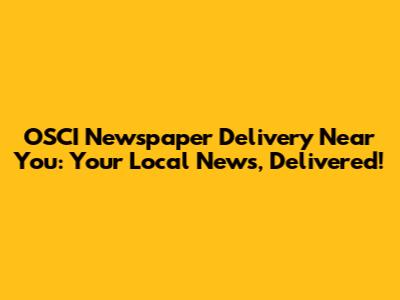 OSCI Newspaper Delivery Near You: Your Local News, Delivered!