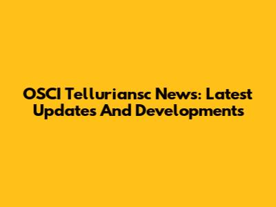 OSCI Telluriansc News: Latest Updates And Developments