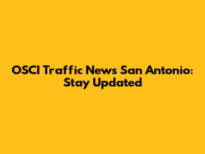 OSCI Traffic News San Antonio: Stay Updated