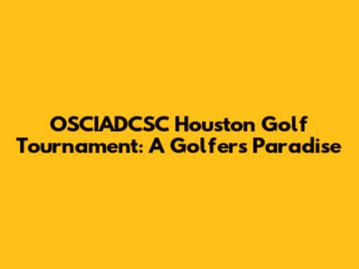 OSCIADCSC Houston Golf Tournament: A Golfer's Paradise