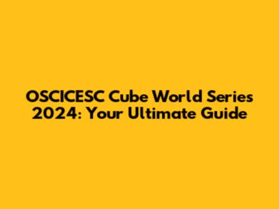 OSCICESC Cube World Series 2024: Your Ultimate Guide